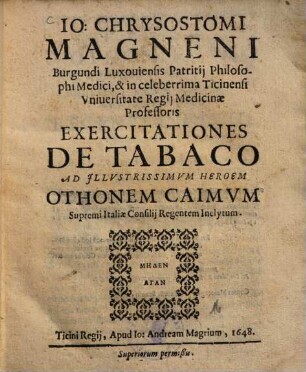 Io: Chrysostomi Magneni Burgundi Luxouiensis Patritij Philosophi Medici, & in celeberrima Ticinensi Vniuersitate Regij Medicinæ Professoris Exercitationes De Tabaco
