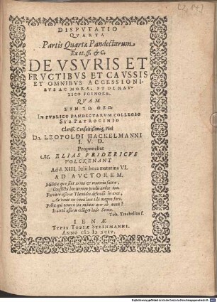 Disputatio Quarta Partis Quartae Pandectarum Ex tt. ff. et C. De Usuris Et Fructibus Et Caussis Et Omnibus Accessionibus Ac Mora; Et De Nautico Foenore : Quam In Publico Pandectarum Collegio Sub Patrocinio ... Dn. Leopoldi Hackelmanni I.U.D. Proponebat M. Elias Fridericus Volckenant ...