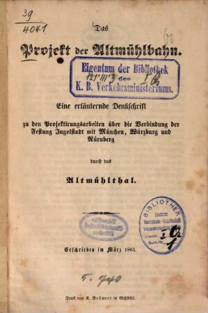 Das Projekt der Altmühlbahn : eine erläuternde Denkschrift zu den Projektirungsarbeiten über die Verbindung der Festung Ingolstadt mit München, Würzburg, und Nürnberg durch das Altmühlthal ; geschrieben im März 1863