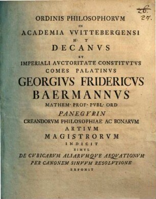 Ordinis philosophorum in academia Wittebergensi h. t. decanus et imperiali auctoritate constitutus comes Palatinus Georgius Fridericus Baermannus mathem. prof. publ. ord. panegyrin creandorum philosophiae ac bonarum artium magistrorum indicit, simul de cubicarum aliarumque aequationum per canonem sinuum resolutione exponit