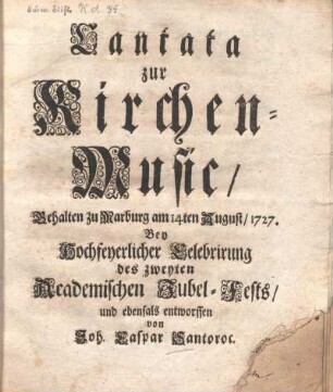 Cantata zur Kirchenmusic, gehalten zu Marburg am 14ten August 1727 bey hochfeyerlicher Celebrirung des zweyten Academischen Jubel-Fests