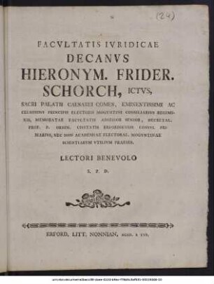 Facultatis Iuridicae Decanus Hieronym. Frider. Schorch, Ictus, Sacri Palatii Caesarei Comes, Eminentissimi Ac Celsissimi Principis Electoris Moguntini Consiliarius Regiminis, Memoratae Facultatis Adsessor Senior, ... Lectori Benevolo S. P. S. : Publ. sub sigillo facult. Iurid. d. 13. Dec. MDCCLXXII.