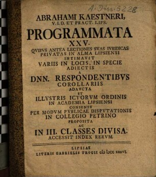 Abrahami Kaestneri V.I.D. Et Pract. Lips. Programmata XXV. Qvibvs Antea Lectiones Svas Ivridicas Privatas In Alma Lipsiensi Intimavit : Variis In Locis, In Specie Adiectis Dnn. Respondentibvs Corollariis Adavcta ... Ac In III. Classes Divisa ...
