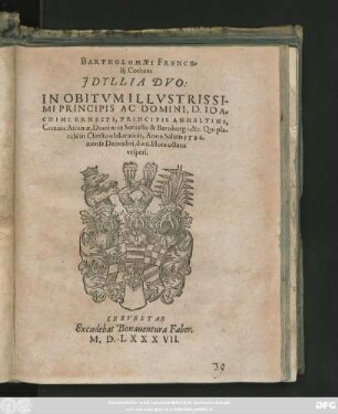 BARTHOLOMAEI FRENCE=||lij Cotheni || JDYLLIA DVO:|| IN OBITVM ILLVSTRISSI-||MI PRINCIPIS AC DOMINI, D. IOA=||CHIMI ERNESTI, PRINCIPIS ANHALTINI,|| Comitis Ascaniae, Domini in Seruesto & Bernburgo, &c. Qui pla-||cide in Christo obdormiuit, Anno Salutis 1586.|| mense Decembri, die 6. Hora octaua || vesperi.||