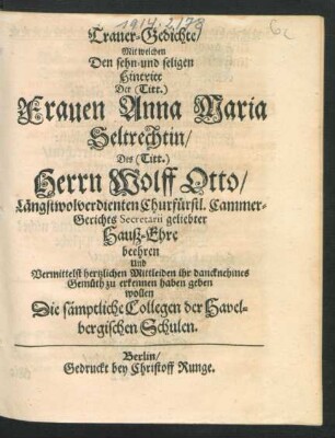 Trauer-Gedichte/ Mit welchen Den sehn- und seligen Hintritt Der (Titt.) Frauen Anna Maria Seltrechtin/ Des (Titt.) Herrn Wolff Otto ... Churfürstl. Cammer-Gerichts Secretarii ... Hauß-Ehre beehren Und Vermittelst hertzlichen Mittleiden ihr dancknehmes Gemüth zu erkennen haben geben wollen Die sämptliche Collegen der Havelbergischen Schulen