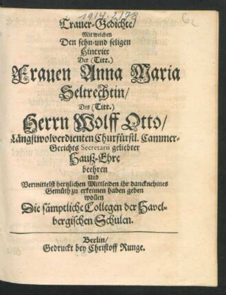 Trauer-Gedichte/ Mit welchen Den sehn- und seligen Hintritt Der (Titt.) Frauen Anna Maria Seltrechtin/ Des (Titt.) Herrn Wolff Otto ... Churfürstl. Cammer-Gerichts Secretarii ... Hauß-Ehre beehren Und Vermittelst hertzlichen Mittleiden ihr dancknehmes Gemüth zu erkennen haben geben wollen Die sämptliche Collegen der Havelbergischen Schulen