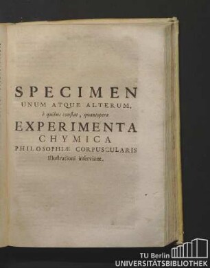Specimen Unum Atque Alterum, è quibus constat, quantopere Experimenta Chymica Philosophiae Corpuscularis Illustrationi inferviant.