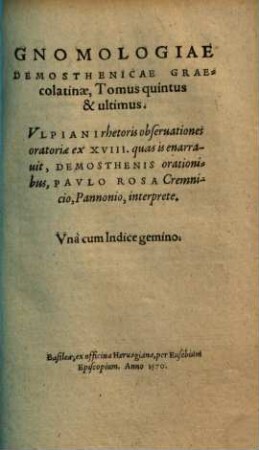 Gnomologia Demosthenica : hoc est, sententiae breves et illustres ex Demosthene et Aeschine Graecorum oratorum principibus ad linguae Graecae elegantem copiam, rerumque multivariam cognitionem comparandam, 5. Gnomologiae Demosthenicae Graecolatinae tomus quintus et ultimus : Ulpiani rhetoris observationes oratoriae ex XVIII, quas is enarrauit, Demosthenis orationibus