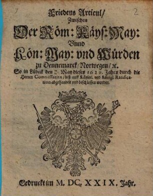 Friedens Articul, Zwischen Der Röm: Käys: May: Vnnd Kön: May: vnd Würden zu Dennemarck, Norwegen, [et]c. So in Lübeck den 22 12 May dieses 1629. Jahrs durch die Herren Commissarien, biß auff Käyserl. vnd Königl. Ratification abgehandelt vnd beschlossen worden