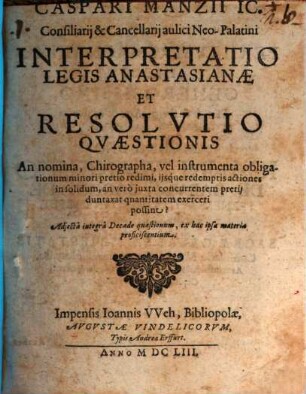 Caspari Manzii IC. ... Interpretatio Legis Anastasianae Et Resolvtio Qvaestionis An nomina, Chirographa, vel instrumenta obligationum minori pretio redimi, ijsq́ue redemptis actiones in solidum, an verò juxta concurrentem pretij duntaxat quantitatem exerceri possint? : Adjectâ integrâ Decade quaestionum, ex hac ipsa materia proficiscentium