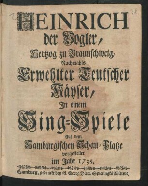 Heinrich, der Vogler, Hertzog zu Braunschweig, Nachmahls Erwehlter Teutscher Käyser : In einem Singe-Spiele Auf dem Hamburgischen Schau-Platze vorgestellet im Jahr 1735.
