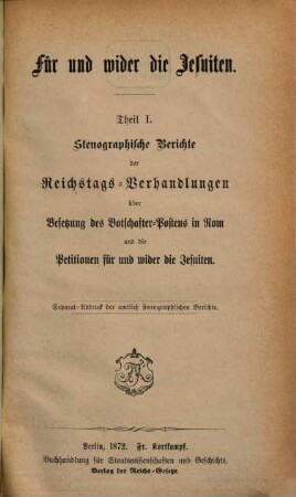 Für und wider die Jesuiten, I. Stenographische Berichte der Reichstags-Verhandlungen über Besetzung des Botschafter-Postens in Rom und die Petitionen für und wider die Jesuiten : S.-Abdr. der amtl. stenogr. Berichte