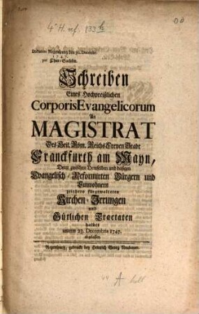 Schreiben Eines Hochpreißlichen Corporis Evangelicorum An Magistrat Des Heil. Röm. Reichs Freyen Stadt Franckfurth am Mayn, Derer zwischen Demselben und dasigen Evangelisch-Reformirten Bürgern und Einwohnern zeithero fürgewalteten Kirchen-Irrungen und Gütlichen Tractaten halber unterm 23. Decembris 1747 abgelassen