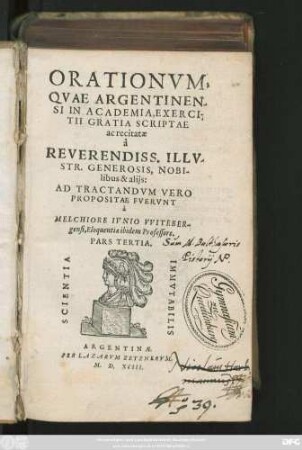 ORATIONVM,|| QVAE ARGENTINEN-||SI IN ACADEMIA, EXERCI-||TII GRATIA SCRIPTAE || ac recitatae || à || REVERENDISS. ILLV-||STR. GENEROSIS, NOBI-||libus & alijs:|| AD TRACTANDVM VERO || PROPOSITAE FVERVNT || à || MELCHIORE IVNIO VVITEBER-||gensi, Eloquentiae ibidem Professore.|| PARS TERTIA.||