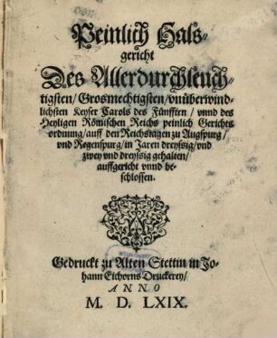 Peinlich Halsgericht des Allerdurchleuchtigsten, Grosmechtigsten, unüberwindlichsten Keyser Carols des Fünfften, unnd des Heyligen Römischen Reichs peinlich Gerichtsordnung, auff den Reichstagen zu Augspurg, und Regenspurg, in Jaren dreyssig und zweyunddreyss ig gehalten, auffgericht unnd beschlossen