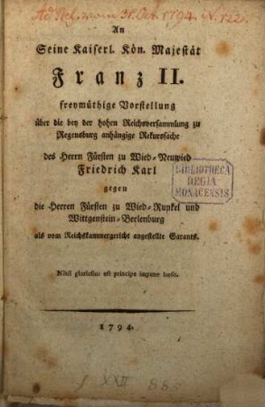 An Seine Kaiserl. Kön. Majestät Franz II. freymüthige Vorstellung über die bey der hohen Reichsversammlung zu Regensburg anhängige Rekurssache des Herrn Fürsten zu Wied-Neuwied Friedrich Karl gegen die Herren Fürsten zu Wied-Runkel und Wittgenstein-Berlenburg als vom Reichskammergericht angestellte Garants