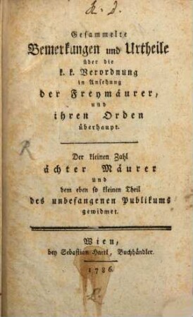 Gesammelte Bemerkungen und Urtheile über die k. k. Verordnung in Ansehung der Freymäurer, und ihren Orden überhaupt : Der kleinen Zahl ächter Mäurer und dem eben so kleinen Theil des unbefangenen Publikums gewidmet