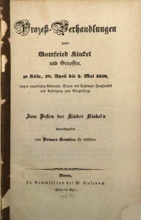 Prozeß-Verhandlungen gegen Gottfried Kinkel und Genossen, zu Köln, 29. April bis 2. Mai 1850, wegen angeblichen Attentats, Sturm des Siegburger Zeughauses und Aufreizung zum Bürgerkriege. Zum Besten der Kinder Kinkel's herausgegeben vom Bonner Komitee für dieselben