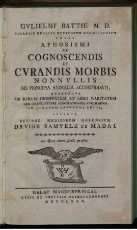 Gulielmi Battie M. D. Collegii Regalis Medicorum Londinensium Socii Aphorismi De Cognoscendis Et Curandis Morbis Nonnullis Ad Principia Animalia Accomodati : Rursusque Ob Rerum Dignitatem Et Libri Raritatem Cum Translatione Adnotationum Anglicarum In Linguam Latinam