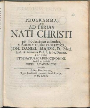 Programma, Quo Ad Ferias Nati Christi pie modesteque colendas, Academiæ Huius Prorector, Joh. Daniel Major, D. Med. Pract. ... & h. t. Decanus, Proprio Et Senatus Academici Nomine Amice ac Sedulo Cives Academicos invitat : [P. P. sub Sigillo Academiae, d. 25. Decembr. 1676]