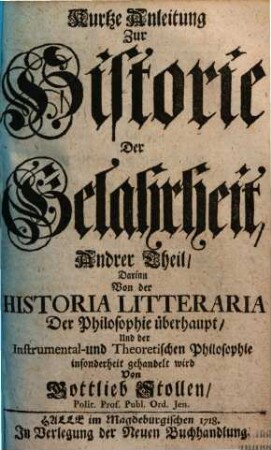 Kurtze Anleitung zur Historie der Gelahrheit : denen so den freyen Künsten und der Philosophie obliegen ; zu Nutz in dreyen Theilen ausgefertiget, 2