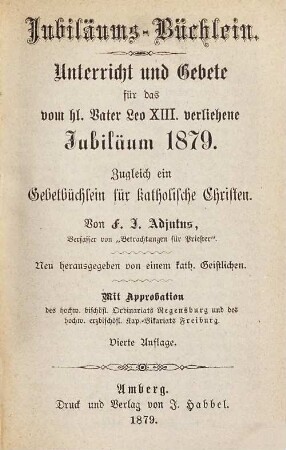 Jubiläums Büchlein : Unterricht und Gebete für das vom hl. Vater Leo XIII. verliehene Jubiläum 1879 : zugleich ein Gebetbüchlein für kathol. Christen