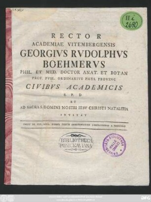 Rector Academiae Vitembergensis Georgivs Rvdolphvs Boehmervs Phil. Et Med. Doctor Anat. Et Botan Prof. Pvbl. Ordinarivs Phys. Provinc Civibvs Academicis S. P. D. Et Ad Sacra S. Domini Nostri Iesv Christi Natalitia Invitat : Inest De Vet Eccl. Diebvs Festis Anniversariis Liberationis A Pericvlo ; [P. P. in Vigiliis Natiuitatis Dominicae An. Dionys. MDCCLXVII.]