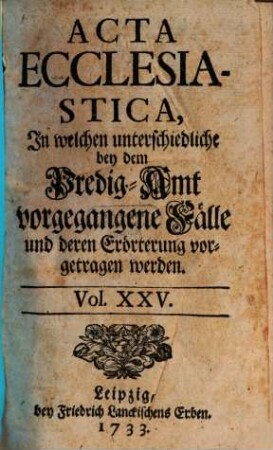 Acta ecclesiastica : in welchen unterschiedliche bey dem Predigt-Amt vorgegangene Fälle erörtert werden, 25. 1733