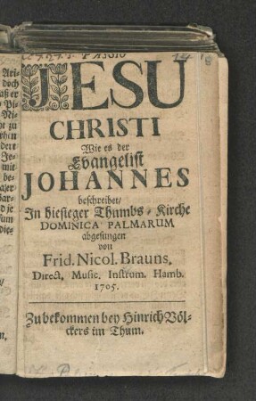 Passio Jesu Christi Wie es der Evangelist Johannes beschreibet/ : In hiesiger Thumbs-Kirche Dominica Palmarum abgesungen/