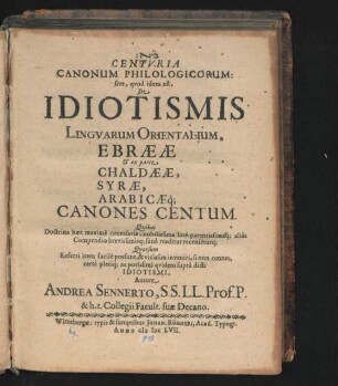 [...] Centuria Canonum Philologicorum: sive, quod idem est, De Idiotismis Linguarum Orientalium, Ebraeae & ex parte Chaldaeae, Syrae, Arabicaeq[ue] Canones Centum : Quibus Doctrina haec maxime necessaria, nobilissima late-patentissimaq[ue] alias Compendio brevissimisq[ue]; sane traditur recenseturq[ue] ...