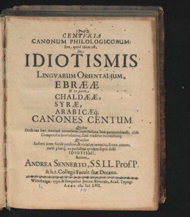 [...] Centuria Canonum Philologicorum: sive, quod idem est, De Idiotismis Linguarum Orientalium, Ebraeae & ex parte Chaldaeae, Syrae, Arabicaeq[ue] Canones Centum : Quibus Doctrina haec maxime necessaria, nobilissima late-patentissimaq[ue] alias Compendio brevissimisq[ue]; sane traditur recenseturq[ue] ...
