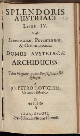 Splendoris Austriaci Liber IV. Id est: Serenissimae, Potentissimae, & Gloriosissimae Domus Austriacae Archiduces : Tam Elegidiis, quam Prosa, succincte descripti