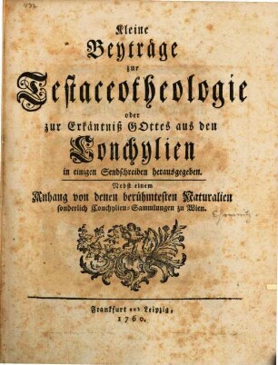 Kleine Beyträge zur Testaceotheologie oder zur Erkäntniß Gottes aus den Conchylien : in einigen Sendschreiben herausgegeben. Nebst einem Anhang von denen berühmtesten Naturalien sonderlich Conchylien-Sammlungen zu Wien