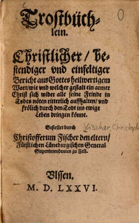 Trostbüchlein : Christlicher, bestendiger vnd einfeltiger Bericht aus Gottes heilwertigem Wort, wie vnd welcher gestalt ein armer Christ sich wider alle seine Feinde in Todes nöten ritterlich auffhalten, vnd frölich durch den Todt ins ewige Leben dringen könne