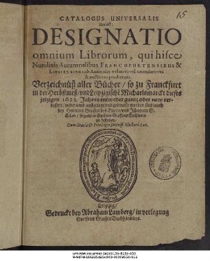 Catalogus Universalis Hoc est: Designatio omnium Librorum, qui hisce Nundinis Autumnalibus Francofurtensibus & Lipsiensibus ab Anno 1623. vel novi vel emendatiores & auctiores prodierunt