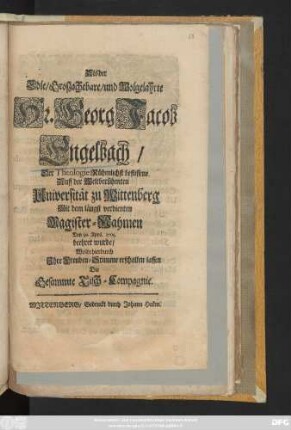 Als der Edle, Großachtbare, und Wolgelahrte Hr. Georg Jacob Engelbach, Der Theologie Rühmlichst beflissene Auff der Weltberühmten Universität zu Wittenberg Mit dem längst verdienten Magister-Nahmen Den 30. April 1705. beehret wurde, Wolte hierdurch Jhre Freuden-Stimme erschallen lassen Die Gesammte Tisch-Compagnie