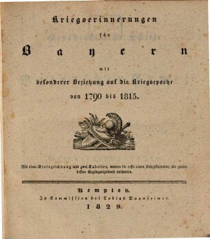 Kriegserinnerungen für Bayern : mit besonderer Beziehung auf die Kriegsepoche von 1790 bis 1815 ; Mit einer Steinzeichnung und 2 Tabellen, wovon die erste einen Kriegskalender, die zweite dessen Ergänzungsblatt enthalten