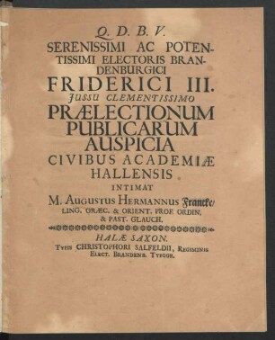 Serenissimi Ac Potentissimi Electoris Brandenburgici Friderici III. Iussu Clementissimo Praelectionum Publicarum Auspicia Civibus Academiae Hallensis Intimat M. Augustus Hermannus Francke ... : [... Halae Saxonum ... Anno M.DC.XCII]