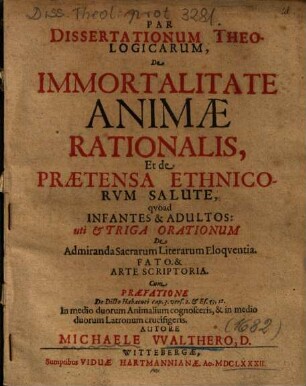 Par Dissertationum Theologicarum, De Immortalitate Animae Rationalis, Et de Praetensa Ethnicorvm Salute, qvoad Infantes & Adultos: uti et Triga Orationum De Admiranda Sacrarum Literarum Eloqventia. Fato & Arte Scriptoria