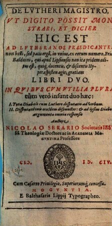 De Lvtheri Magistro, Vt Digito Possit Monstrari, Et Dicier Hic Est Ad Lvtheranos Praedicantes, non belli, sed pacis ergo, in vnius, ex eorum numero, Frid. Balduini, qui apud Lipsienses non ita pridem editus est, quiq[ue] docentis,& discentis Hyperaspisten agit gratiam : Libri Duo, in quibus cvm vtilia plura tum vero insunt duo haec: I. Tota Diabolorum Luthero disputatio ad Gerbum , II. Disputationis eiusdem dispunctio & ad ipsius diaboli argumenta omnia responsio