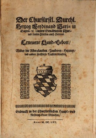 Der Churfurstl. Durchl. Hertzog Ferdinand Mariae in Bayrn, [et]c. Unsers Genädigsten Chur- vnd Lands-Fürsten auch Herrens. Erneuerte Land-Gebott, Wider die Aberglauben, Zauberey, Hexerey, vnd andere sträffliche Teuffels-Künsten
