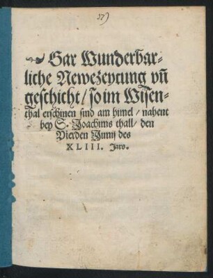 Gar Wunderbar=||liche Newezeytung vñ || geschicht/ so im Wisen=||thal erschinen sind am himel/ nahent || bey S. Joachims thall/ den || Vierden Junij des || XLIII. Jars.||
