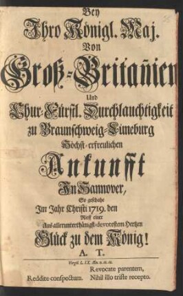 Bey Jhro Königl. Maj. Von Groß-Britan[n]ien Und Chur-Fürstl. Durchlauchtigkeit zu Braunschweig-Lüneburg Höchst-erfreulichen Ankunfft In Hannover, So geschahe Jm Jahr Christi 1719. den Rieff einer Aus allerunterthänigst-devotestem Hertzen Glück zu dem König! A. T.