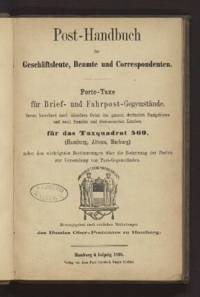 Post-Handbuch für Geschäftsleute, Beamte und Correspondenten : Porto-Taxe für Brief- und Fahrpost-Gegenstände. Genau berechnet nach einzelnen Orten des ganzen deutschen Postgebietes und nach fremden und überseeischen Ländern für das Taxquadrat 569 Hamburg, Altona, Harburg