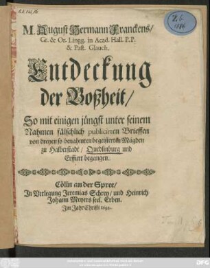 M. August Hermann Franckens/ Gr. & Or. Lingg. in Acad. Hall. P.P. & Past. Glauch. Entdeckung der Boßheit/ So mit einigen jüngst unter seinem Nahmen fälschlich publicirten Brieffen von dreyen so benahmten begeisterten Mägden zu Halberstadt/ Quedlinburg und Erffurt begangen