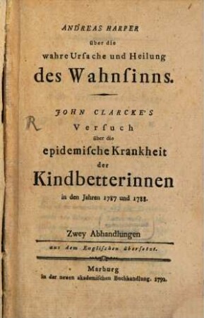 Andreas Harper über die wahre Ursache und Heilung des Wahnsinns : John Clarcke's Versuch über die epidemische Krankheit der Kindbetterinnen in den Jahren 1787 und 1788 ; zwey Abhandlungen