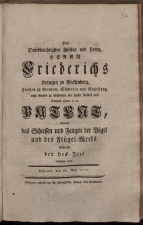 Des Durchlauchtigsten Fürsten und Herrn, Herrn Friederichs Herzogen zu Mecklenburg, Fürsten zu Wenden, Schwerin und Ratzeburg, auch Grafen zu Schwerin, der Lande Rostock und Stargard Herrn, [et]c. [et]c. Patent, wodurch das Schiessen und Fangen der Vögel und des Flügel-Werks während der Heck-Zeit verbothen wird : Schwerin den 28. May 1757.