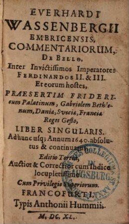 Everhardi Wassenbergii Embricensis, Commentariorum, De Bello, Inter Invictissimos Imperatores Ferdinandos II. & III. Et eorum hostes, Praesertim Fridericum Palatinum, Gabrielem Bethlenum, Daniae, Sueciae, Franciae Reges Gesto, Liber Singularis : Ad hunc usq[ue] Annum 1640. absolutus & continuatus