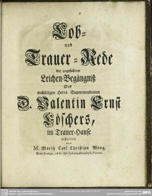 Lob- und Trauer-Rede bey angestelltem Leichen-Begängnis Des wohlseligen Herrn Superintendenten D. Valentin Ernst Löschers, im Trauer-Hause gehalten