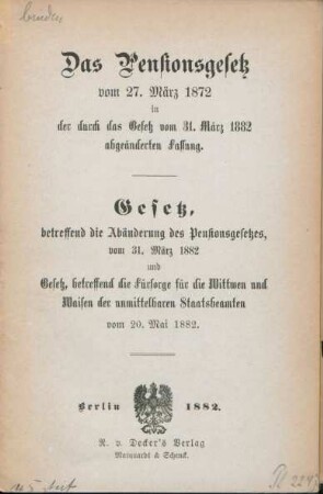 Das Pensionsgesetz vom 27. März 1872 in der durch das Gesetz vom 31. März 1882 abgeänderten Fassung : Gesetz, betreffend die Abänderung des Pensionsgesetzes, vom 31. März 1882 und Gesetz, betreffend die Fürsorge für die Wittwen und Waisen der unmittelbaren Staatsbediensteten vom 20. Mai 1882